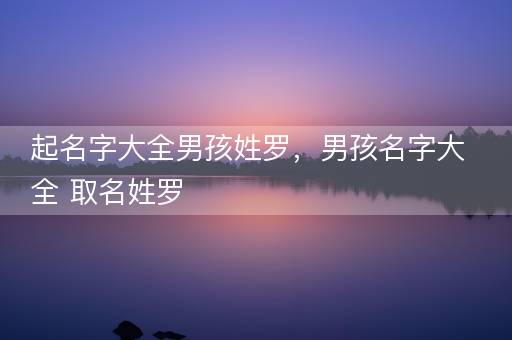 起名字大全男孩姓罗，男孩名字大全 取名姓罗