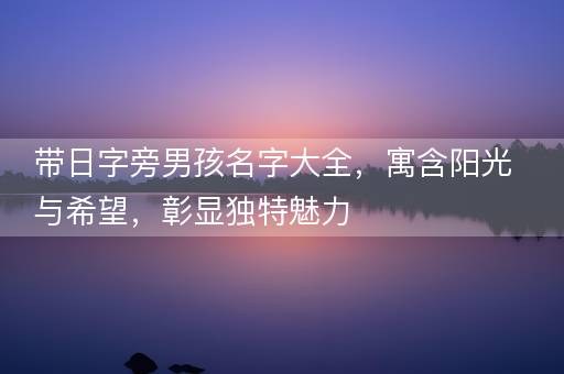 带日字旁男孩名字大全，寓含阳光与希望，彰显独特魅力