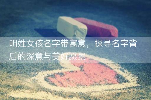 明姓女孩名字带寓意，探寻名字背后的深意与美好愿景
