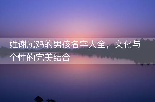 姓谢属鸡的男孩名字大全，文化与个性的完美结合