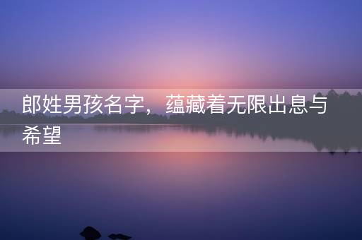 郎姓男孩名字，蕴藏着无限出息与希望