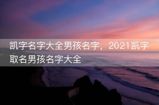 凯字名字大全男孩名字，2021凯字取名男孩名字大全