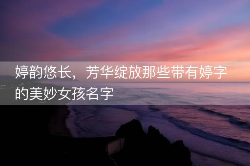 婷韵悠长，芳华绽放那些带有婷字的美妙女孩名字