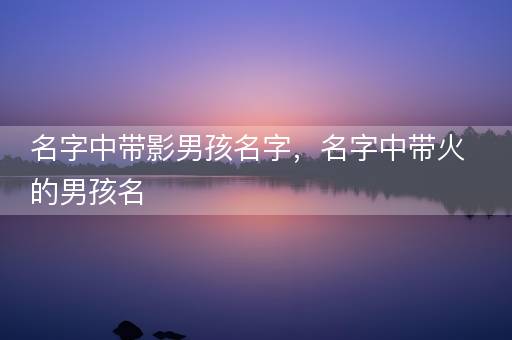 名字中带影男孩名字，名字中带火的男孩名