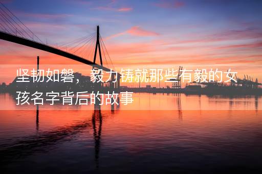坚韧如磐，毅力铸就那些有毅的女孩名字背后的故事