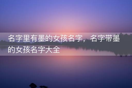 名字里有墨的女孩名字，名字带墨的女孩名字大全