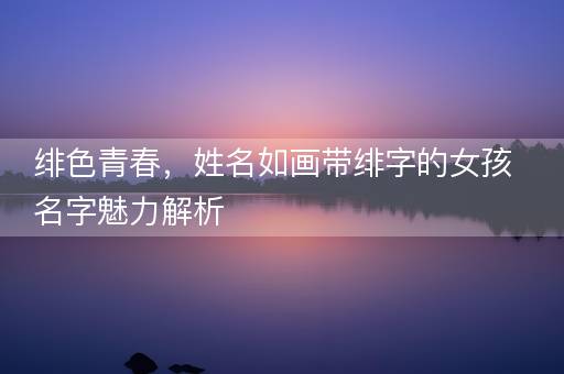 绯色青春，姓名如画带绯字的女孩名字魅力解析