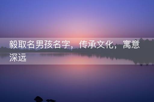 毅取名男孩名字，传承文化，寓意深远