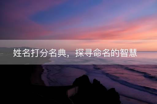 姓名打分名典，探寻命名的智慧
