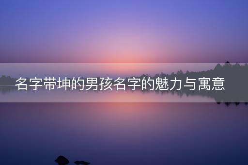 名字带坤的男孩名字的魅力与寓意