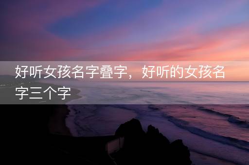 好听女孩名字叠字，好听的女孩名字三个字