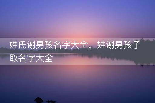 姓氏谢男孩名字大全，姓谢男孩子取名字大全