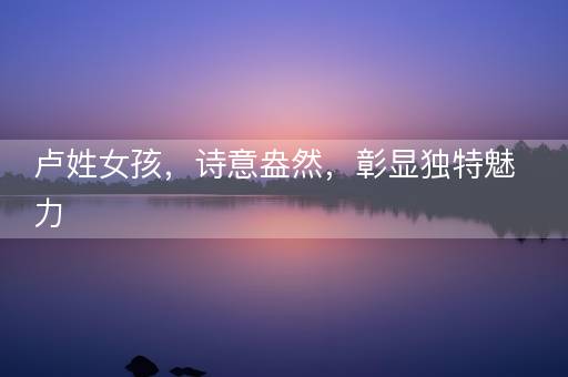 卢姓女孩，诗意盎然，彰显独特魅力