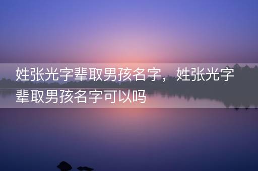 姓张光字辈取男孩名字，姓张光字辈取男孩名字可以吗