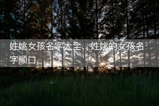 姓姚女孩名字大全，姓姚的女孩名字顺口