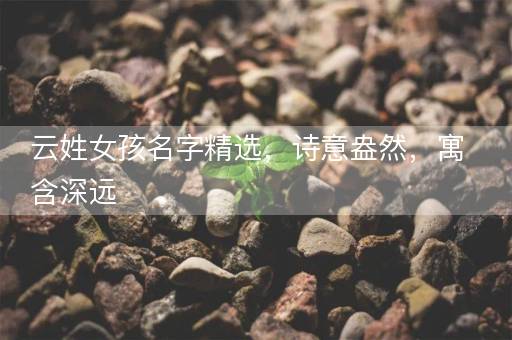 云姓女孩名字精选，诗意盎然，寓含深远