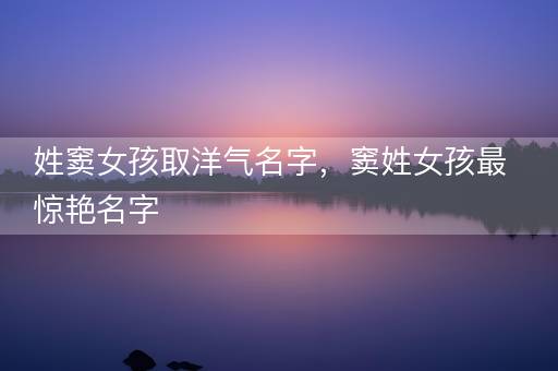 姓窦女孩取洋气名字，窦姓女孩最惊艳名字