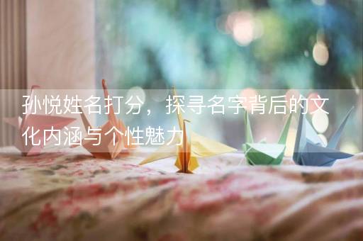 孙悦姓名打分，探寻名字背后的文化内涵与个性魅力