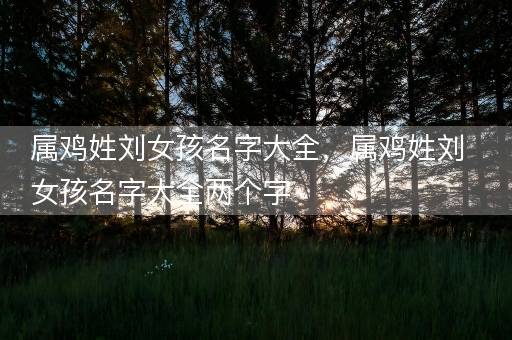 属鸡姓刘女孩名字大全，属鸡姓刘女孩名字大全两个字