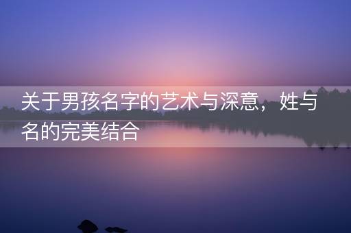 关于男孩名字的艺术与深意，姓与名的完美结合
