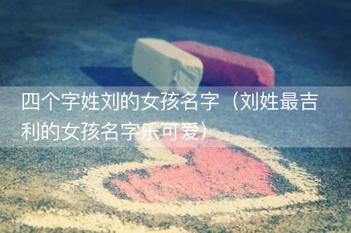 四个字姓刘的女孩名字（刘姓最吉利的女孩名字乐可爱）