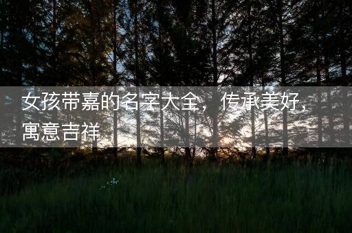女孩带嘉的名字大全，传承美好，寓意吉祥