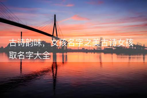 古诗韵味，女孩名字之美古诗女孩取名字大全
