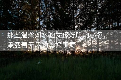 那些温柔如水的女孩好听的小名，承载着无尽的美好寓意