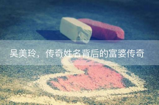 吴美玲，传奇姓名背后的富婆传奇