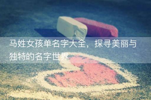 马姓女孩单名字大全，探寻美丽与独特的名字世界