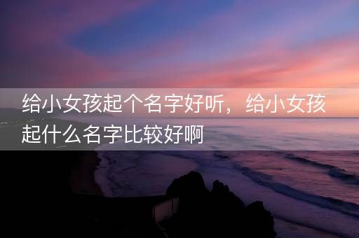 给小女孩起个名字好听，给小女孩起什么名字比较好啊
