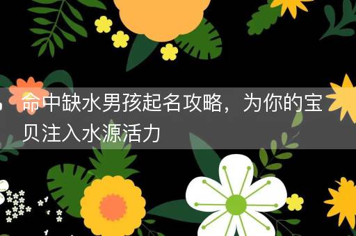 命中缺水男孩起名攻略，为你的宝贝注入水源活力