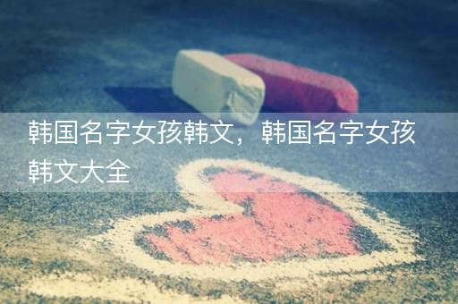 韩国名字女孩韩文，韩国名字女孩韩文大全