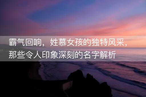 霸气回响，姓慕女孩的独特风采，那些令人印象深刻的名字解析