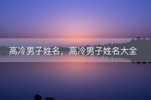 高冷男子姓名，高冷男子姓名大全