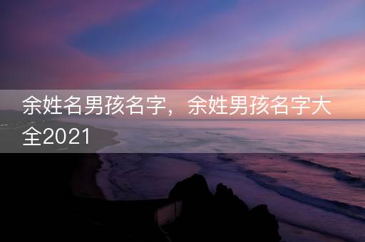余姓名男孩名字，余姓男孩名字大全2021