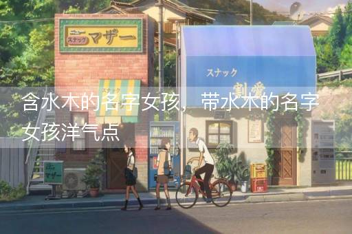 含水木的名字女孩，带水木的名字女孩洋气点