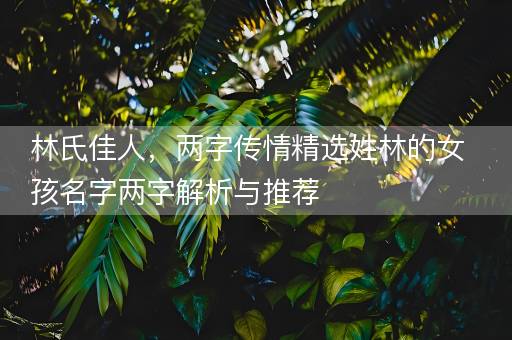 林氏佳人，两字传情精选姓林的女孩名字两字解析与推荐