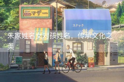朱家姓名女对孩姓名，传承文化之美