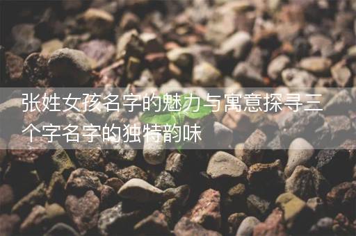 张姓女孩名字的魅力与寓意探寻三个字名字的独特韵味