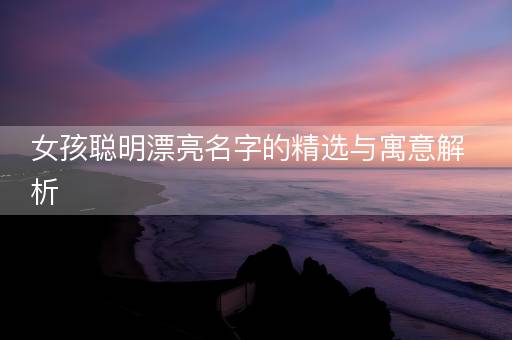 女孩聪明漂亮名字的精选与寓意解析