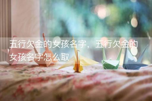 五行欠金的女孩名字，五行欠金的女孩名字怎么取