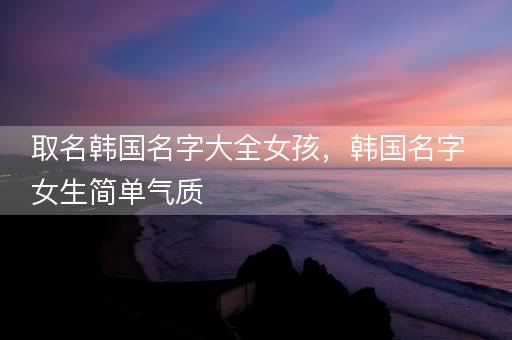 取名韩国名字大全女孩，韩国名字女生简单气质