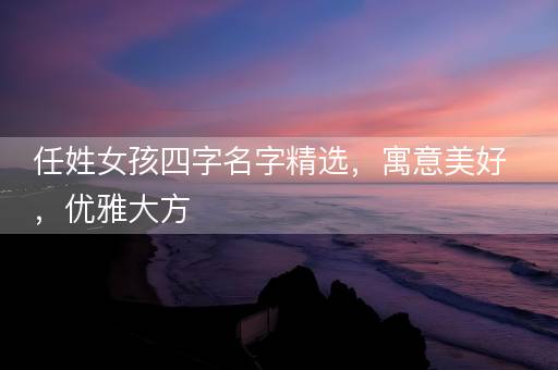 任姓女孩四字名字精选，寓意美好，优雅大方