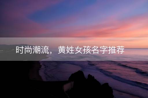 时尚潮流，黄姓女孩名字推荐