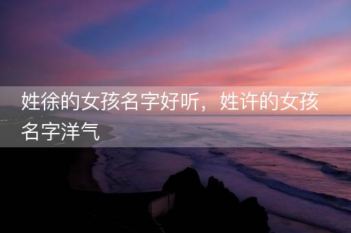姓徐的女孩名字好听，姓许的女孩名字洋气