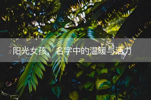 阳光女孩,名字中的温暖与活力 阳光女孩,名字中的温暖与活力