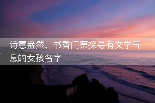 诗意盎然，书香门第探寻有文学气息的女孩名字