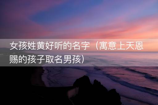 女孩姓黄好听的名字（寓意上天恩赐的孩子取名男孩）
