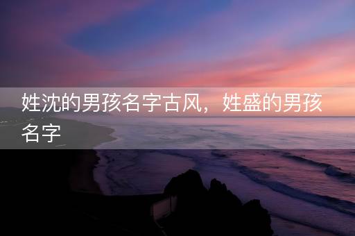 姓沈的男孩名字古风，姓盛的男孩名字